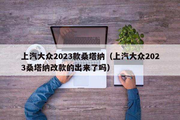 上汽大众2023款桑塔纳（上汽大众2023桑塔纳改款的出来了吗）