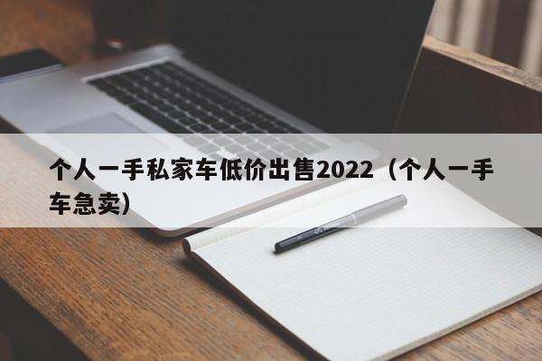 个人一手私家车低价出售2022（个人一手车急卖）