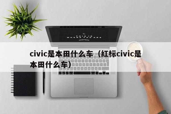 civic是本田什么车（红标civic是本田什么车）