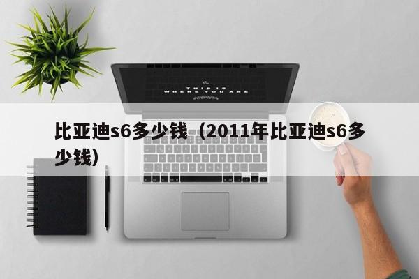 比亚迪s6多少钱（2011年比亚迪s6多少钱）