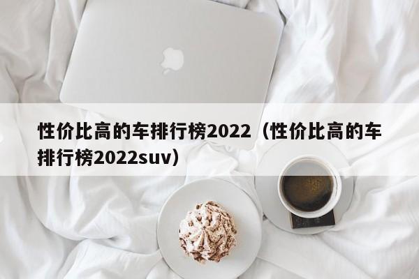 性价比高的车排行榜2022（性价比高的车排行榜2022suv）