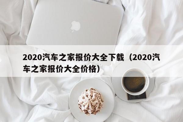 2020汽车之家报价大全下载（2020汽车之家报价大全价格）