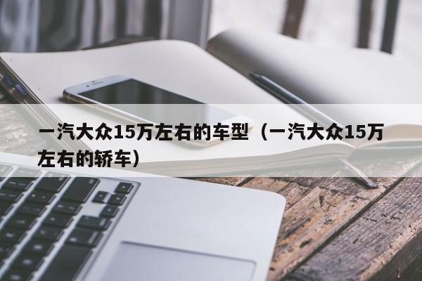 一汽大众15万左右的车型（一汽大众15万左右的轿车）