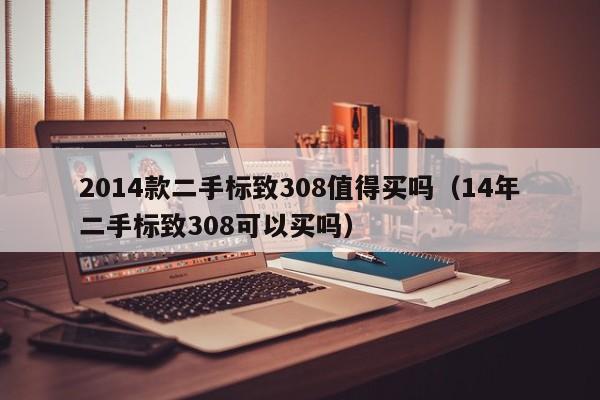 2014款二手标致308值得买吗（14年二手标致308可以买吗）