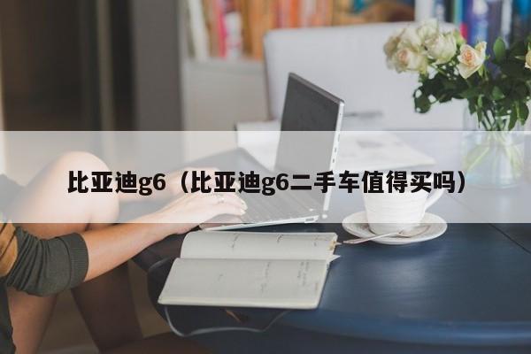 比亚迪g6（比亚迪g6二手车值得买吗）