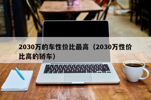 2030万的车性价比最高（2030万性价比高的轿车）