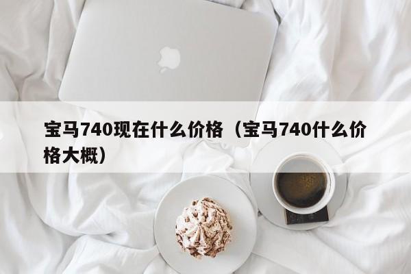 宝马740现在什么价格（宝马740什么价格大概）