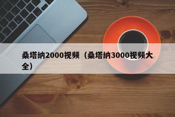 桑塔纳2000视频（桑塔纳3000视频大全）