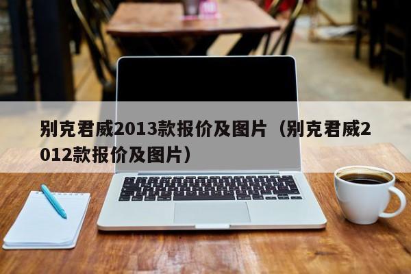 别克君威2013款报价及图片（别克君威2012款报价及图片）