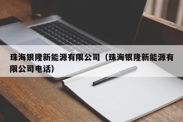 珠海银隆新能源有限公司（珠海银隆新能源有限公司电话）