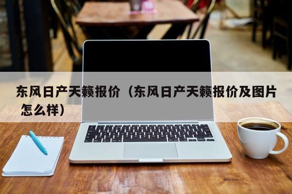 东风日产天籁报价（东风日产天籁报价及图片 怎么样）