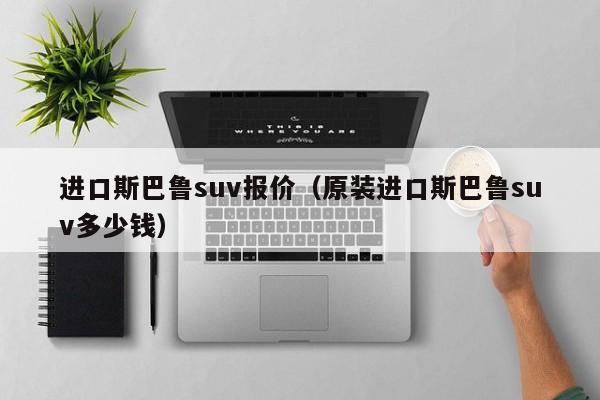 进口斯巴鲁suv报价（原装进口斯巴鲁suv多少钱）