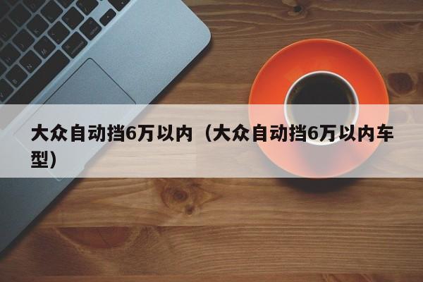 大众自动挡6万以内（大众自动挡6万以内车型）