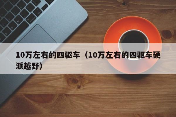 10万左右的四驱车（10万左右的四驱车硬派越野）