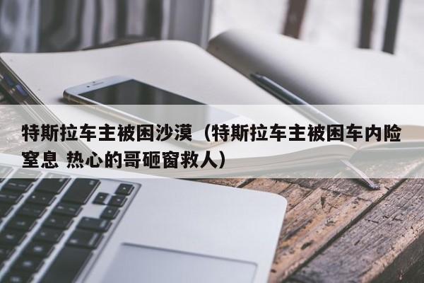 特斯拉车主被困沙漠（特斯拉车主被困车内险窒息 热心的哥砸窗救人）