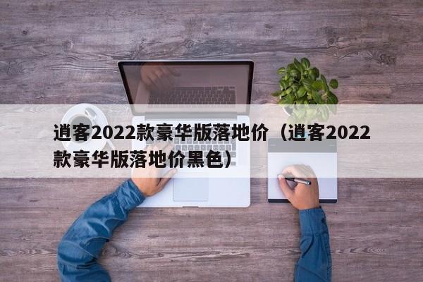 逍客2022款豪华版落地价（逍客2022款豪华版落地价黑色）