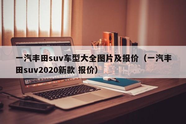 一汽丰田suv车型大全图片及报价（一汽丰田suv2020新款 报价）