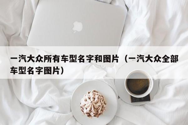 一汽大众所有车型名字和图片（一汽大众全部车型名字图片）