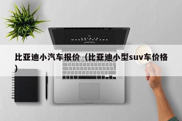 比亚迪小汽车报价（比亚迪小型suv车价格）