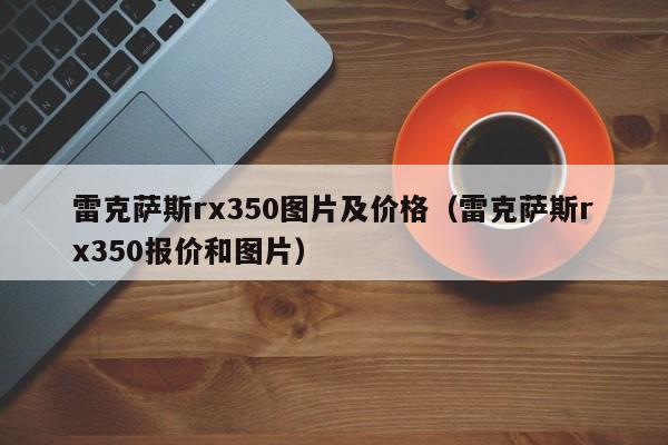 雷克萨斯rx350图片及价格（雷克萨斯rx350报价和图片）