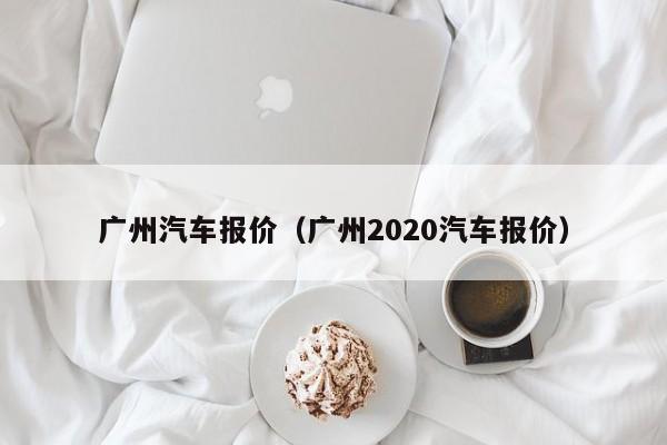 广州汽车报价（广州2020汽车报价）