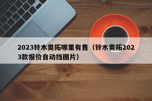 2023铃木奥拓哪里有售（铃木奥拓2023款报价自动挡图片）