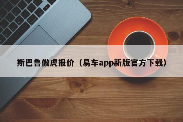 斯巴鲁傲虎报价（易车app新版官方下载）