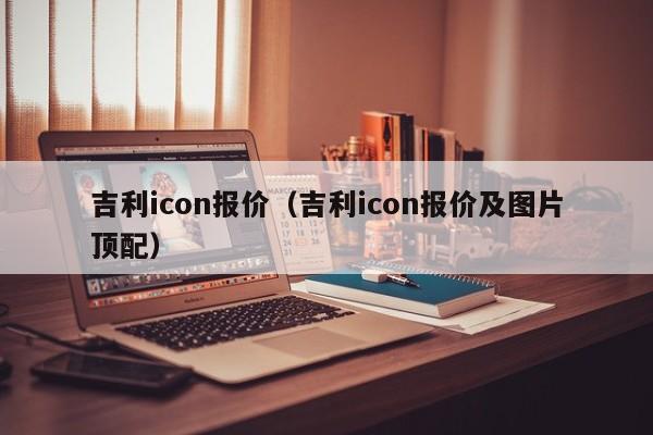 吉利icon报价（吉利icon报价及图片顶配）