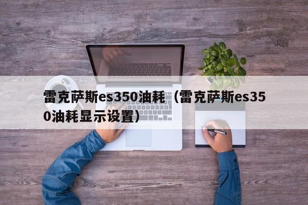 雷克萨斯es350油耗（雷克萨斯es350油耗显示设置）