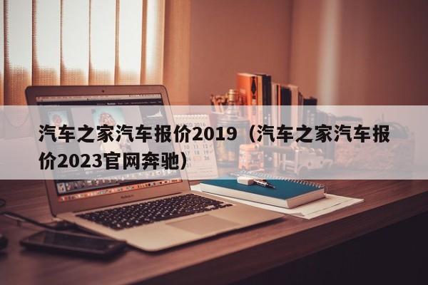 汽车之家汽车报价2019（汽车之家汽车报价2023官网奔驰）