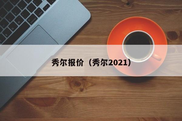 秀尔报价（秀尔2021）