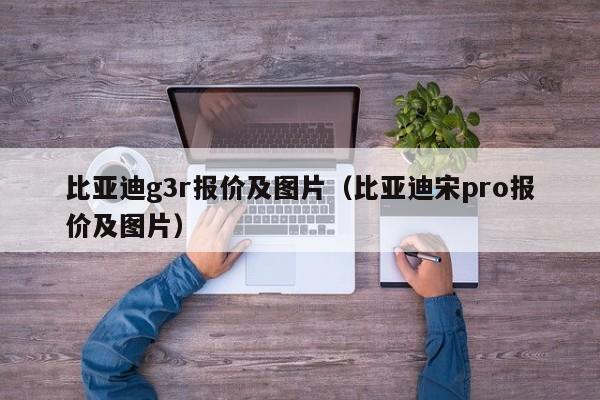 比亚迪g3r报价及图片（比亚迪宋pro报价及图片）