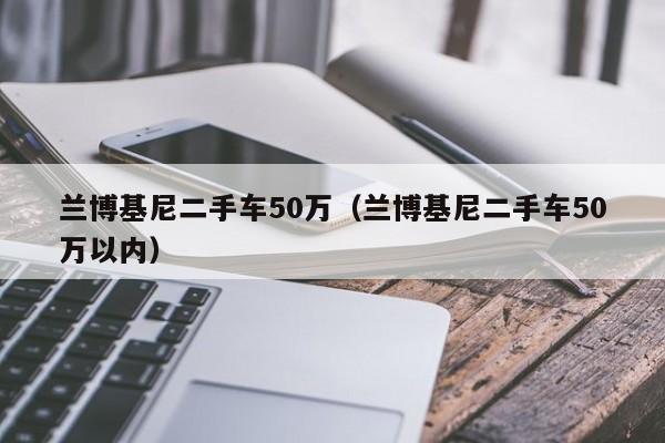 兰博基尼二手车50万（兰博基尼二手车50万以内）