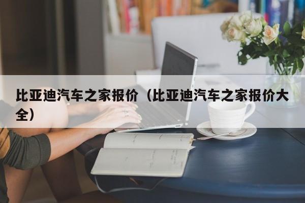 比亚迪汽车之家报价（比亚迪汽车之家报价大全）