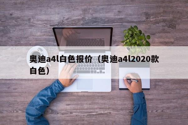 奥迪a4l白色报价（奥迪a4l2020款白色）