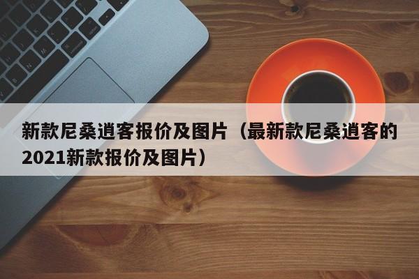 新款尼桑逍客报价及图片（最新款尼桑逍客的2021新款报价及图片）