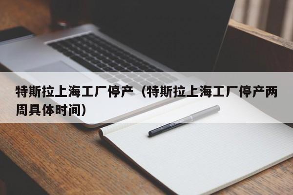 特斯拉上海工厂停产（特斯拉上海工厂停产两周具体时间）