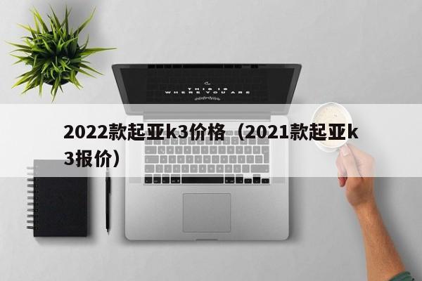 2022款起亚k3价格（2021款起亚k3报价）