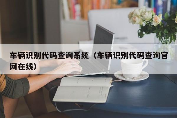 车辆识别代码查询系统（车辆识别代码查询官网在线）