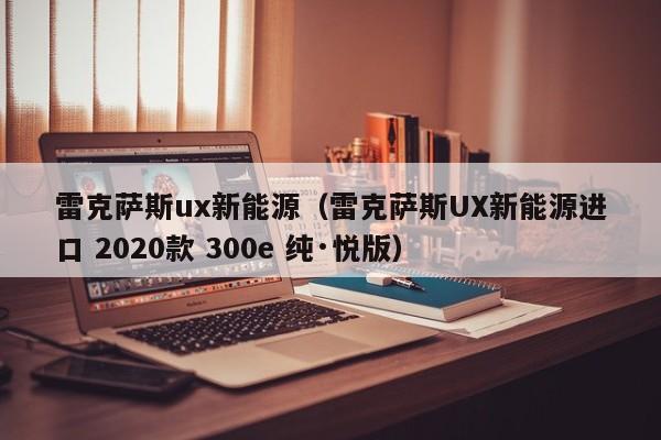 雷克萨斯ux新能源（雷克萨斯UX新能源进口 2020款 300e 纯·悦版）