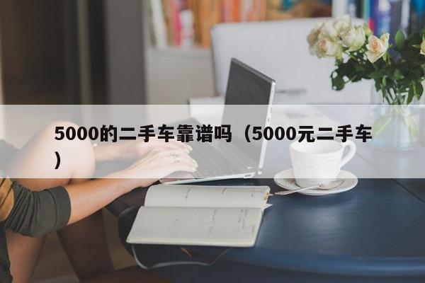 5000的二手车靠谱吗（5000元二手车）