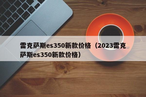 雷克萨斯es350新款价格（2023雷克萨斯es350新款价格）