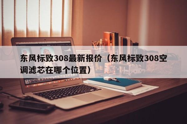 东风标致308最新报价（东风标致308空调滤芯在哪个位置）