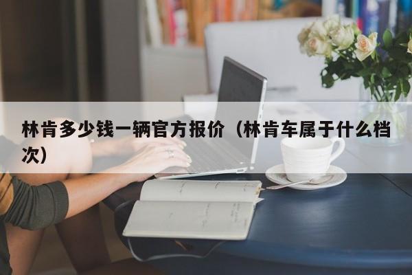 林肯多少钱一辆官方报价（林肯车属于什么档次）