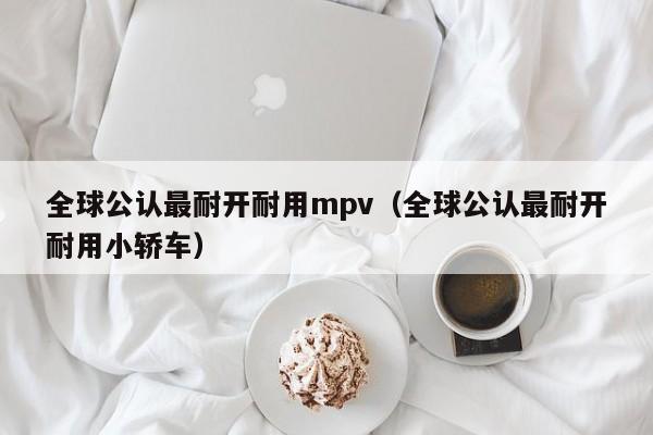 全球公认最耐开耐用mpv（全球公认最耐开耐用小轿车）