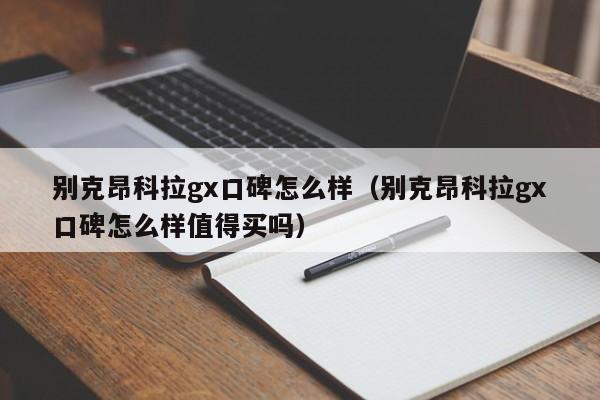 别克昂科拉gx口碑怎么样（别克昂科拉gx口碑怎么样值得买吗）