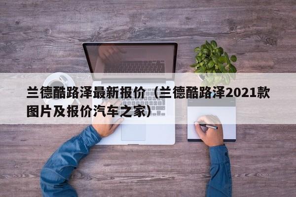 兰德酷路泽最新报价（兰德酷路泽2021款图片及报价汽车之家）