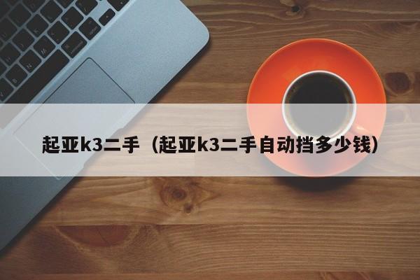 起亚k3二手（起亚k3二手自动挡多少钱）