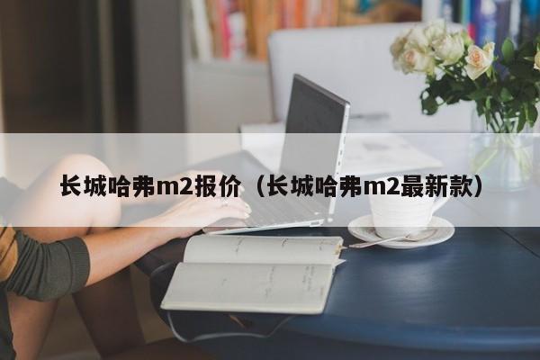 长城哈弗m2报价（长城哈弗m2最新款）