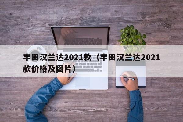 丰田汉兰达2021款（丰田汉兰达2021款价格及图片）